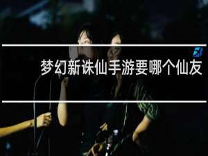 梦幻新诛仙手游要哪个仙友