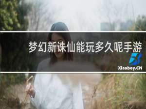 梦幻新诛仙能玩多久呢手游