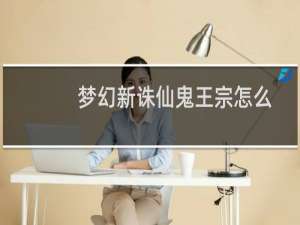 梦幻新诛仙鬼王宗怎么加点（梦幻新诛仙鬼王宗属性加点推荐）
