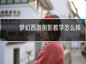 梦幻西游倒影教学怎么样