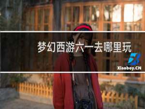 梦幻西游六一去哪里玩