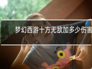 梦幻西游十方无敌加多少伤害
