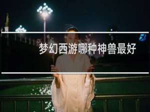 梦幻西游哪种神兽最好