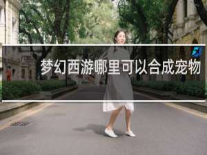 梦幻西游哪里可以合成宠物