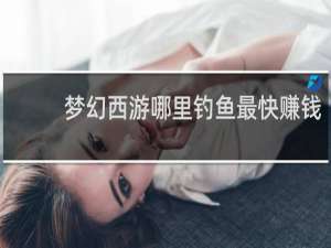 梦幻西游哪里钓鱼最快赚钱