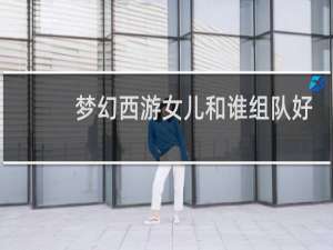 梦幻西游女儿和谁组队好
