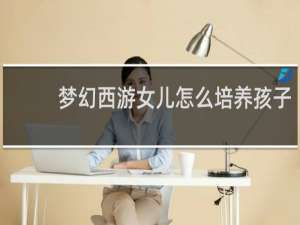 梦幻西游女儿怎么培养孩子