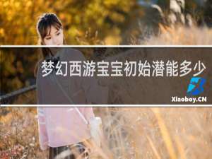 梦幻西游宝宝初始潜能多少