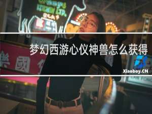 梦幻西游心仪神兽怎么获得