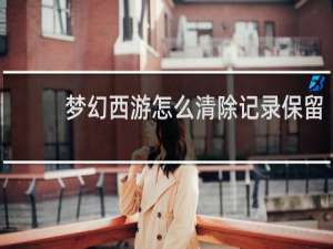 梦幻西游怎么清除记录保留
