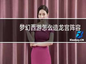 梦幻西游怎么造龙宫阵容
