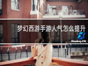 梦幻西游手游人气怎么提升