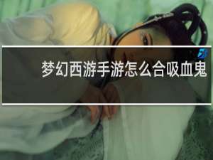 梦幻西游手游怎么合吸血鬼