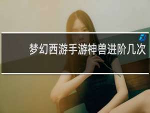 梦幻西游手游神兽进阶几次