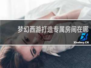 梦幻西游打造专属房间在哪