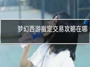 梦幻西游指定交易攻略在哪