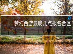 梦幻西游最晚几点报名合区