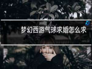 梦幻西游气球求婚怎么求