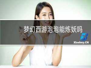 梦幻西游泡泡能炼妖吗