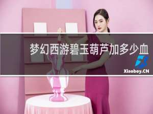 梦幻西游碧玉葫芦加多少血