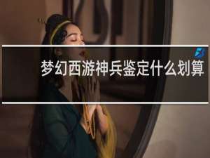 梦幻西游神兵鉴定什么划算