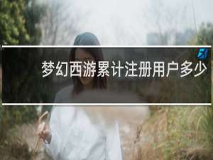 梦幻西游累计注册用户多少