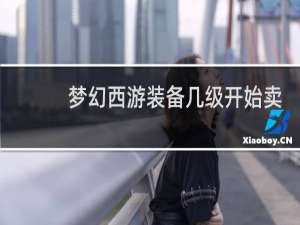 梦幻西游装备几级开始卖