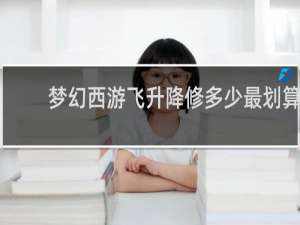 梦幻西游飞升降修多少最划算