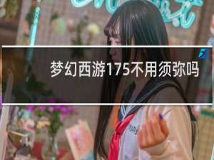 梦幻西游175不用须弥吗