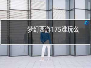 梦幻西游175难玩么