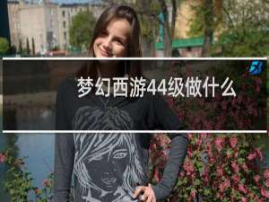 梦幻西游44级做什么