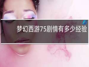 梦幻西游75剧情有多少经验