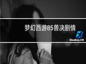 梦幻西游85兽决剧情