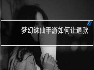 梦幻诛仙手游如何让退款