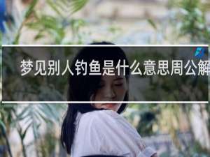梦见别人钓鱼是什么意思周公解梦