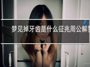 梦见掉牙齿是什么征兆周公解梦（梦见掉牙齿是什么征兆）