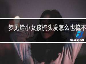 梦见给小女孩梳头发怎么也梳不好