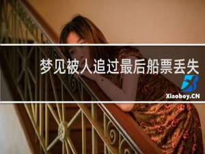梦见被人追过最后船票丢失
