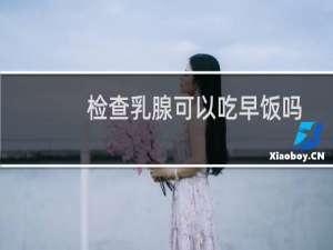 检查乳腺可以吃早饭吗