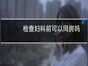 检查妇科前可以同房吗