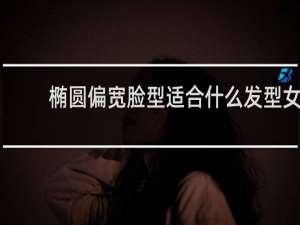 椭圆偏宽脸型适合什么发型女