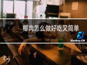 椰肉怎么做好吃又简单的（椰肉怎么做好吃甜品）