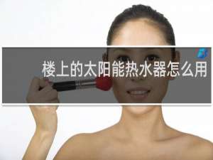 楼上的太阳能热水器怎么用