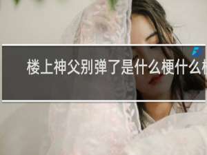 楼上神父别弹了是什么梗什么梗