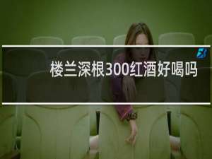 楼兰深根300红酒好喝吗