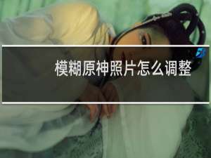 模糊原神照片怎么调整