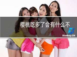 樱桃吃多了会有什么不适（樱桃吃多了会怎样）