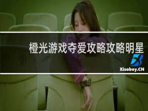 橙光游戏夺爱攻略攻略明星
