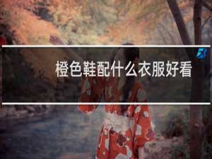橙色鞋配什么衣服好看