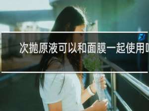 次抛原液可以和面膜一起使用吗